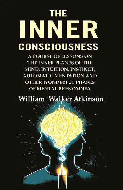 The Inner Consciousness: A Course of Lessons on The Inner Planes of The Mind, Intuition, Instinct, Automatic Mentation and Other Wonderful Phases of Mental Phenomnea by William Walker Atkinson