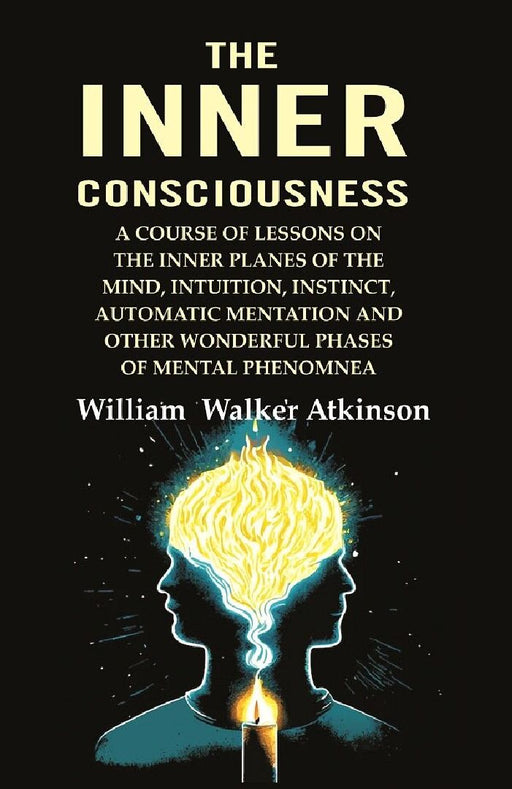 The Inner Consciousness: A Course of Lessons on The Inner Planes of The Mind, Intuition, Instinct, Automatic Mentation and Other Wonderful Phases of Mental Phenomnea by William Walker Atkinson