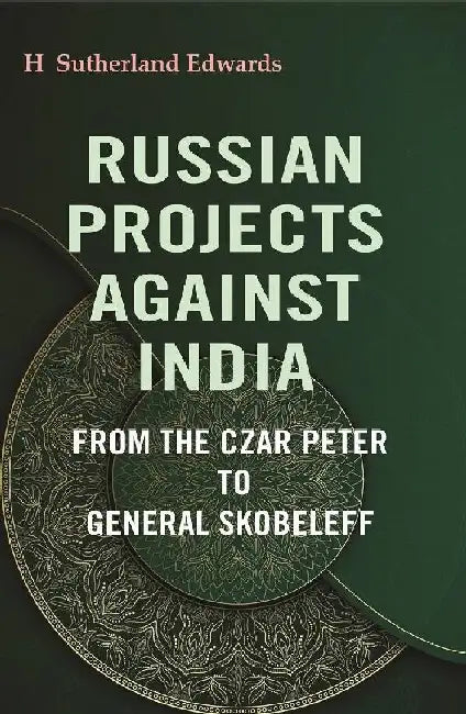 Russian Projects Against India: From The Czar Peter To General Skobeleff by H. Sutherland Edwards