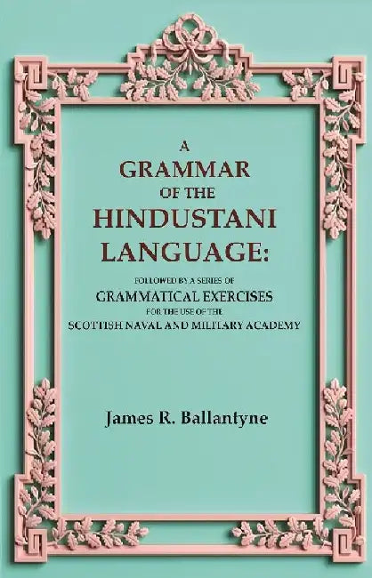 A Grammar of The Hindustani Language: Followed By A Series of Grammatical Exercises For The Use of The Scottish Naval and Military Academy by James R. Ballantyne