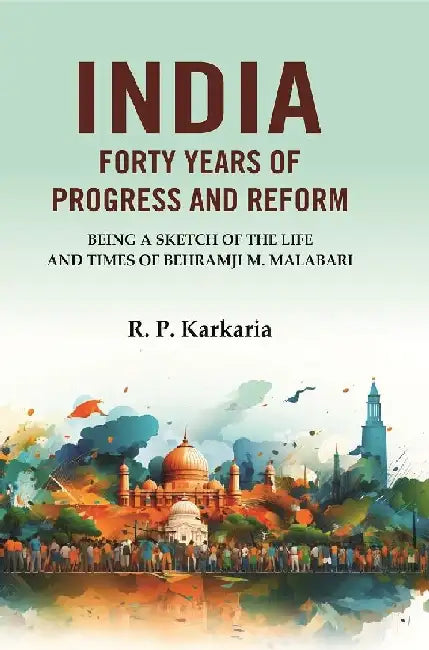 India Forty Years of Progress and Reform: Being A Sketch of The Life and Times of Behramji M. Malabari by R. P. Karkaria