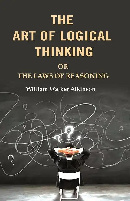 The Art of Logical Thinking: Or The Laws of Reasoning by William Walker Atkinson