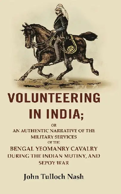 Volunteering In India: Or An Authentic Narrative of The Military Services of The Bengal Yeomanry Cavalry During The Indian Mutiny, and Sepoy War by John Tulloch Nash