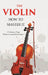 The Violin: How To Master It by A Professional Player (William Crawford Honeyman)