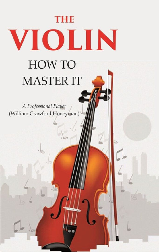The Violin: How To Master It by A Professional Player (William Crawford Honeyman)