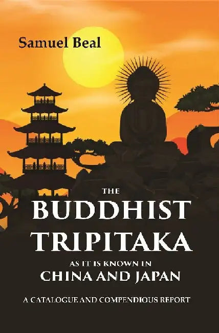The Buddhist Tripitaka As It Is Known In China and Japan: A Catalogue and Compendious Report by Samuel Beal