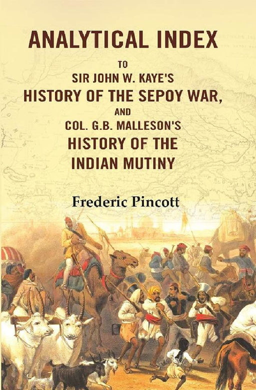Analytical Index To Sir John W. Kaye'S History of The Sepoy War, and Col. G.B. Malleson'S History of The Indian Mutiny by Frederic Pincott