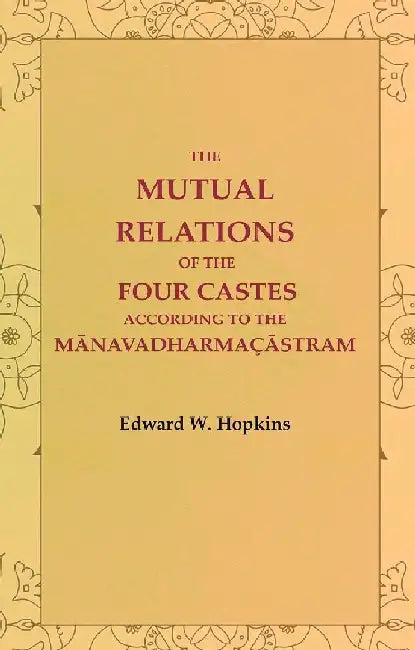 The Mutual Relations of The Four Castes According To The MÄnavadharmaÃ§Ästram by Edward W. Hopkins