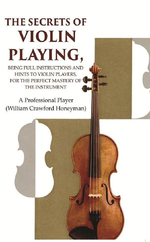 The Secrets of Violin Playing: Being Full Instructions and Hints To Violin Players, For The Perfect Mastery of The Instrument by A Professional Player (William Crawford Honeyman)