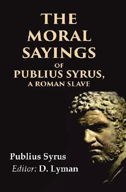 The Moral Sayings of Publius Syrus, A Roman Slave by Publius Syrus, Editor: D. Lyman