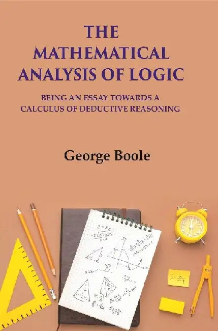 The Mathematical Analysis of Logic: Being An Essay Towards A Calculus of Deductive Reasoning by George BooleÂ 