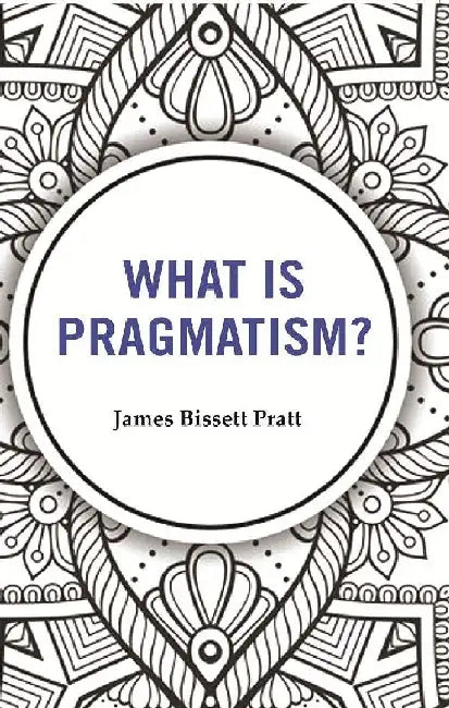 What Is Pragmatism? by James Bissett Pratt
