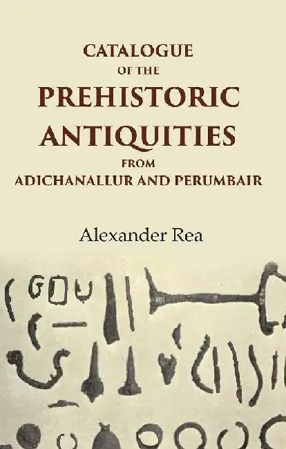 Catalogue of The Prehistoric Antiquities From Adichanallur and Perumbair  by Alexander Rea