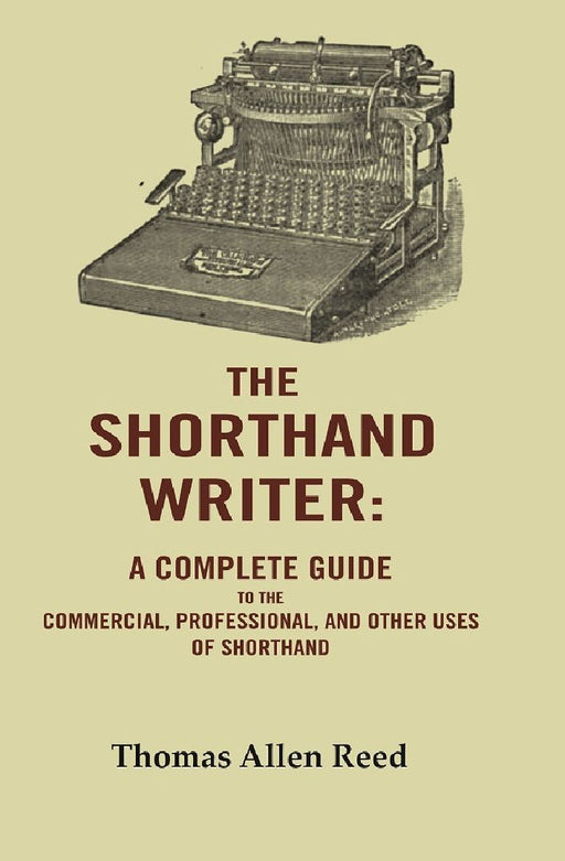 The Shorthand Writer: A Complete Guide To The Commercial, Professional, and Other Uses of Shorthand by Thomas Allen Reed