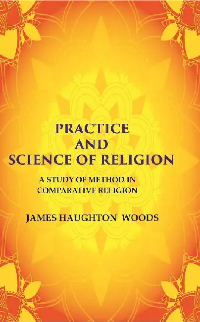 Practice and Science of Religion: A Study of Method In Comparative Religion by James Haughton Woods