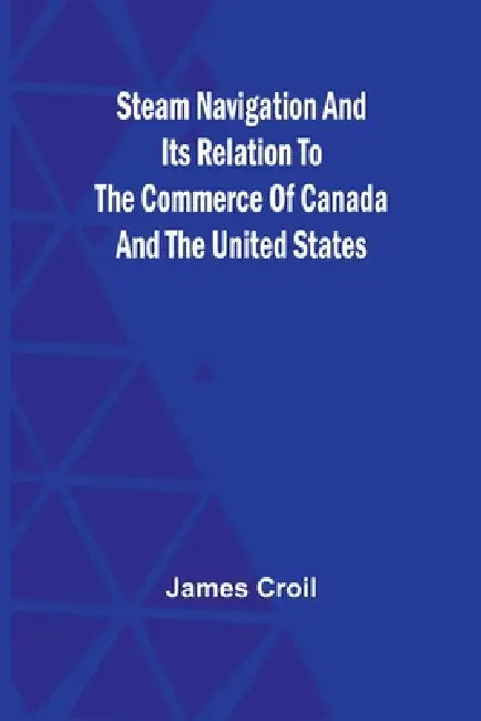 Steam Navigation and Its Relation to the Commerce of Canada and the United States by James Croil