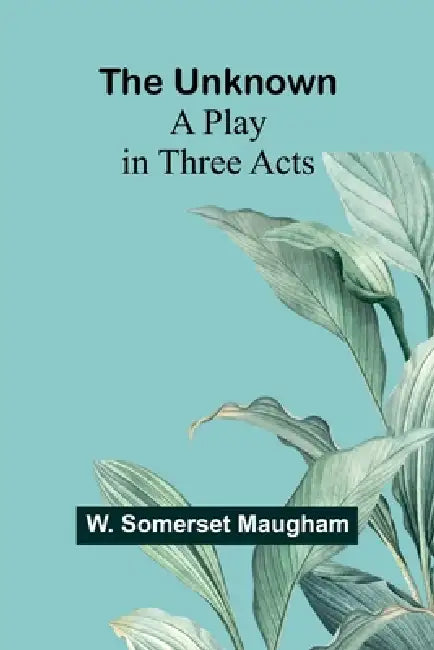 The Unknown; A Play in Three Acts by W. Somerset Maugham