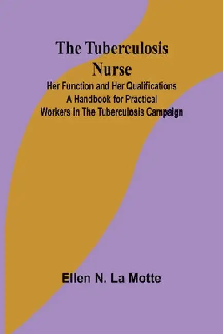 The Tuberculosis Nurse: Her Function and Her Qualifications A Handbook for Practical Workers in the Tuberculosis Campaign by Ellen N. La Motte