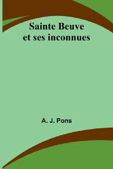 Sainte Beuve et ses inconnues by A. J. Pons