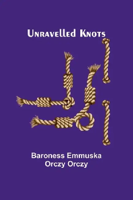 Unravelled Knots by Baroness Emmuska Orczy Orczy