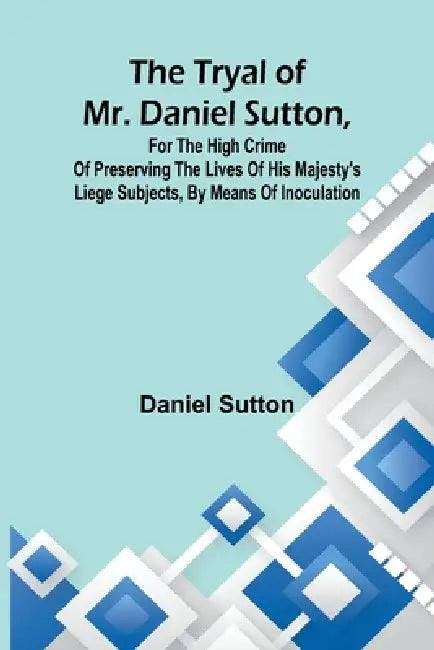 The tryal of Mr. Daniel Sutton, for the high crime of preserving the lives of His Majesty's liege subjects, by means of inoculation by Daniel Sutton