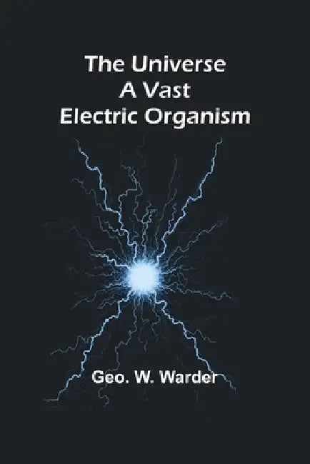 The Universe a Vast Electric Organism by Geo W. Warder