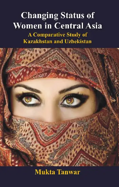 Changing Status of Women in Central Asia: a Comparative Study of Kazakhstan and Uzbekistan by Mukta Tanwar