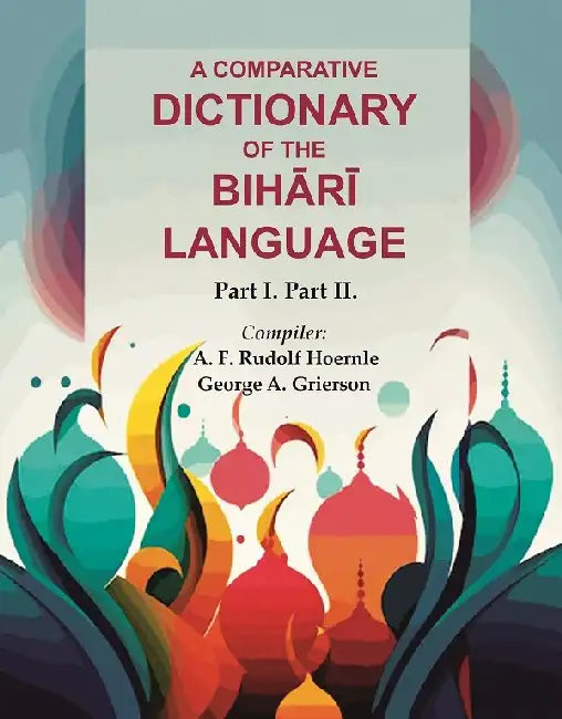 A Comparative Dictionary of the Bihārī Language: Part I. Part II. by A. F. Rudolf Hoernle