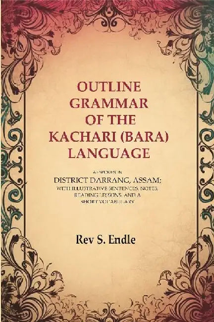 Outline Grammar of The Kachari (Bara) Language: As Spoken In District Darrang, Assam; With Illustrative Sentences, Notes, Reading Lessons, and A Short Vocabulary by Rev S. Endle