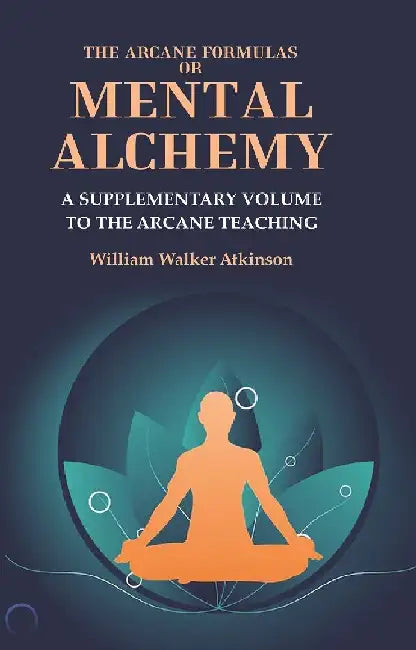 The Arcane Formulas Or Mental Alchemy: A Supplementary Volume To The Arcane Teaching by William Walker Atkinson