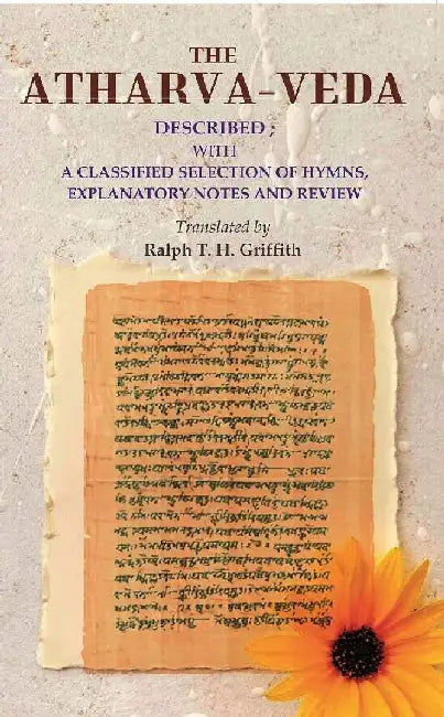 The Atharva-Veda: Described; With A Classified Selection of Hymns, Explanatory Notes and Review by Translated by Ralph T. H. Griffith