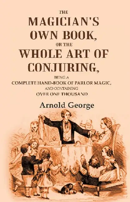 The Magician'S Own Book, Or The Whole Art of Conjuring: Being A Complete Hand-Book of Parlor Magic, and Containing Over One Thousand by Arnold George