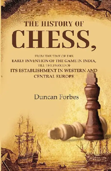 The History of Chess: From The Time of The Early Invention of The Game In India, Till The Period of Its Establishment In Western and Central Europe by Duncan Forbes