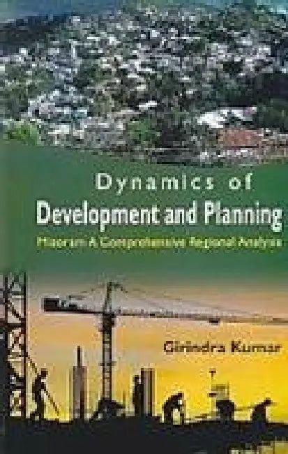 Dynamics of Development and Planning: Mizoram A Comprehensive Regional Analysis by Girindra Kumar