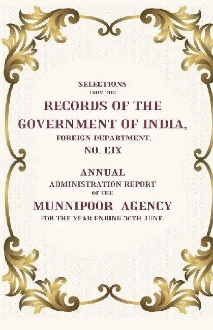Selections From The Records of The Government of India, Foreign Department. No. Cix: Annual Administration Report of The Munnipoor Agency For The Year Ending 30Th June by Anonymous