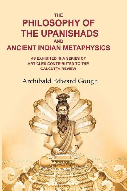 The Philosophy of The Upanishads and Ancient Indian Metaphysics: As Exhibited In A Series of Articles Contributed To The Calcutta Review by Archibald Edward Gough