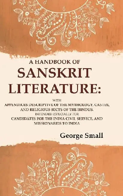 A Handbook of Sanskrit Literature: With Appendices Descriptive of The Mythology, Castes, and Religious Sects of The Hindus. Intended Especially For Candidates For The India Civil Service, and Missionaries To India by George Small