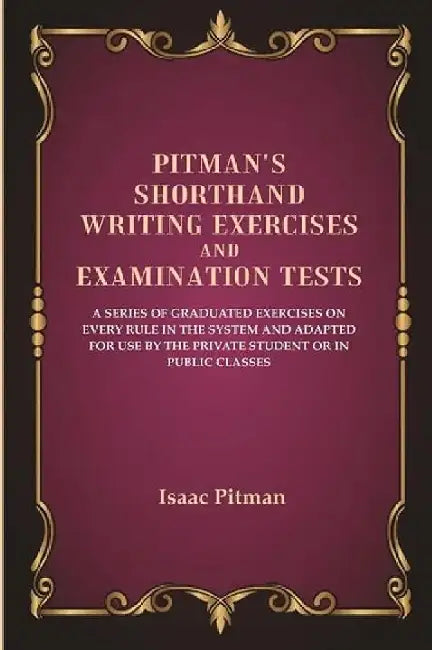 Pitman'S Shorthand Writing Exercises and Examination Tests: A Series of Graduated Exercises on Every Rule In The System and Adapted For Use By The Private Student Or In Public Classes by Isaac Pitman