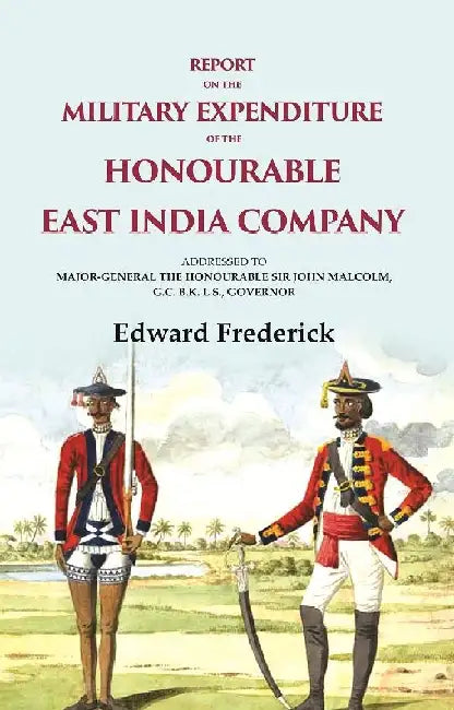 Report on The Military Expenditure of The Honourable East India Company: Addressed To Major - General The Honourable Sir John Malcolm, G. C. B. K. L. S., Governor by Edward Frederick