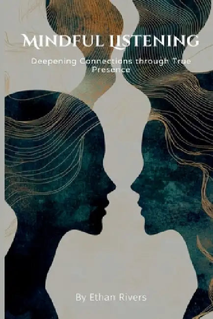 Mindful Listening: Deepening Connections through True Presence by Ethan Rivers