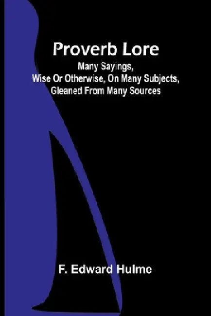 Proverb Lore; Many sayings, wise or otherwise, on many subjects, gleaned from many sources by F. Edward Hulme