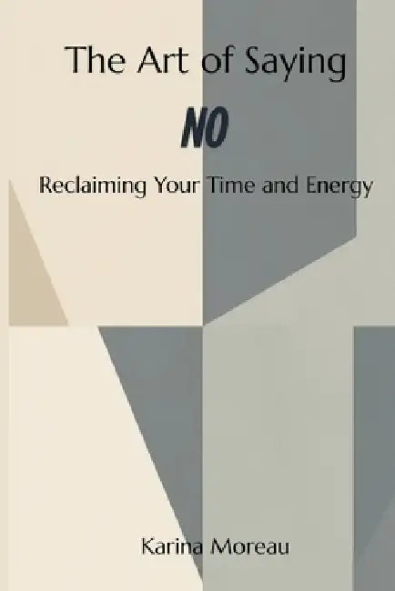 The Art of Saying No Reclaiming Your Time and Energy by Karina Moreau