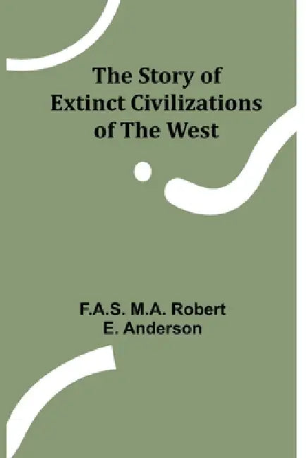 The Story of Extinct Civilizations of the West by F. a. S. M. a. Robert E. Anderson