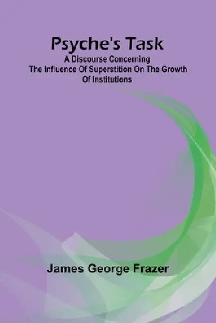 Psyche's task: A discourse concerning the influence of superstition on the growth of institutions by James George Frazer