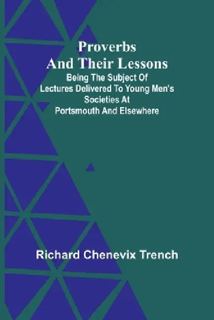 Proverbs and Their Lessons; Being the Subject of Lectures Delivered to Young Men's Societies at Portsmouth and Elsewhere by Richard Chenevix Trench