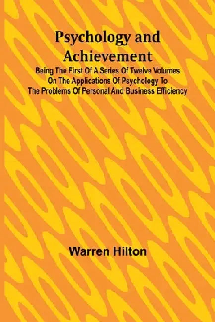 Psychology and Achievement; Being the First of a Series of Twelve Volumes on the Applications of Psychology to the Problems of Personal and Business E by Warren Hilton