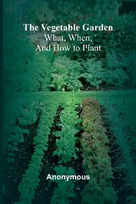 The Vegetable Garden: What, When, and How to Plant by Anonymous