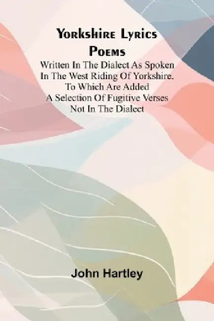 Yorkshire Lyrics Poems written in the Dialect as Spoken in the West Riding of Yorkshire. To which are added a Selection of Fugitive Verses not in the by John Hartley