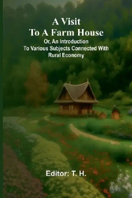 A visit to a farm house; or, An introduction to various subjects connected with rural economy. by T. H