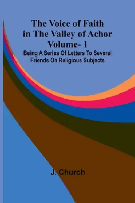 The Voice of Faith in the Valley of Achor: Vol. 1; Being a series of letters to several friends on religious subjects by J. Church